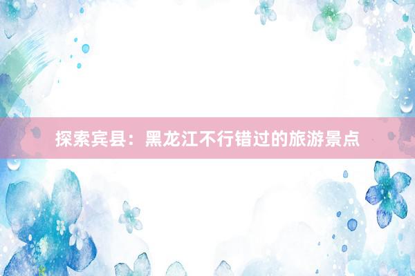 探索宾县：黑龙江不行错过的旅游景点