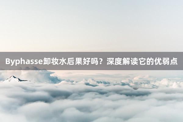 Byphasse卸妆水后果好吗？深度解读它的优弱点