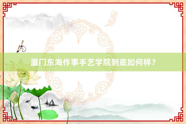 厦门东海作事手艺学院到底如何样？