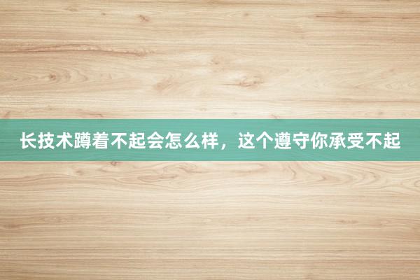 长技术蹲着不起会怎么样，这个遵守你承受不起