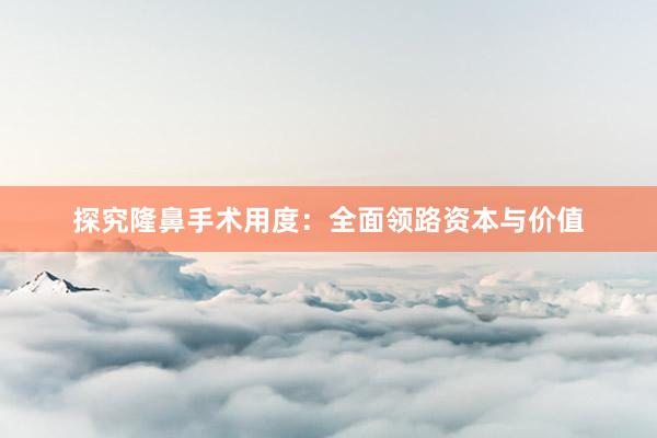探究隆鼻手术用度：全面领路资本与价值