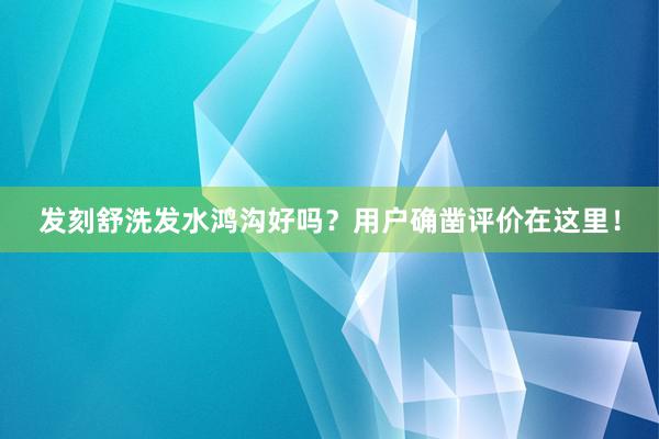 发刻舒洗发水鸿沟好吗？用户确凿评价在这里！