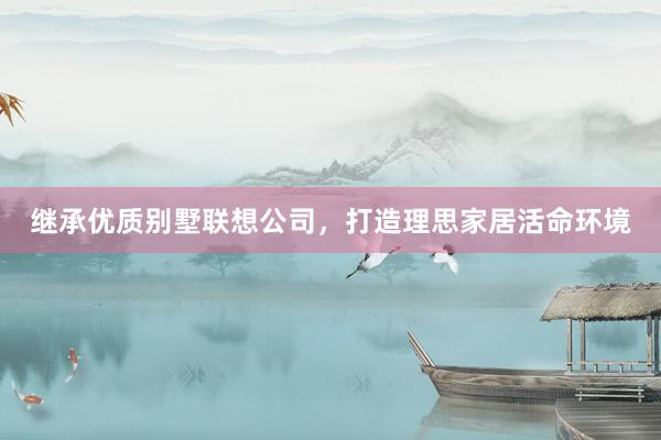 继承优质别墅联想公司，打造理思家居活命环境