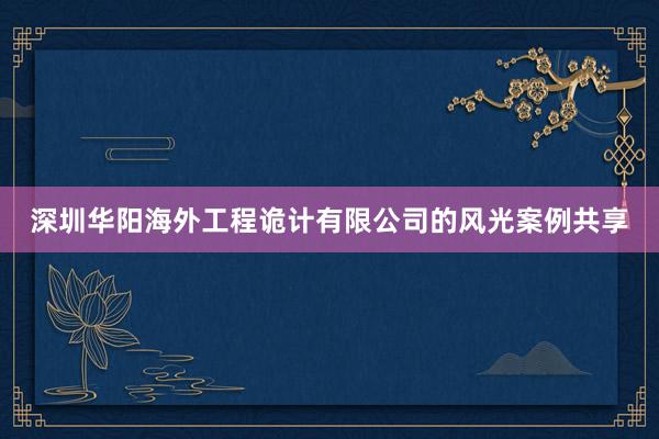 深圳华阳海外工程诡计有限公司的风光案例共享