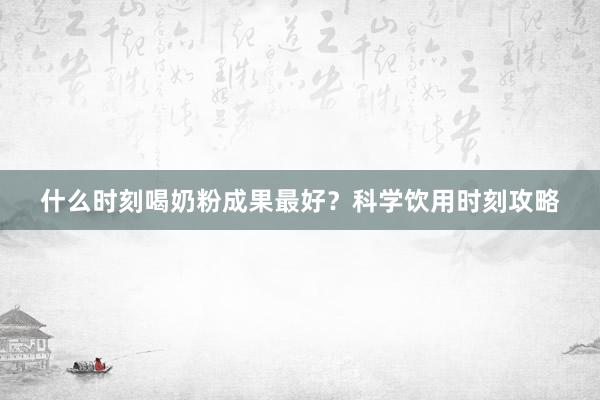 什么时刻喝奶粉成果最好？科学饮用时刻攻略