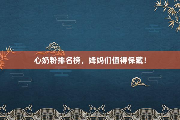 心奶粉排名榜，姆妈们值得保藏！