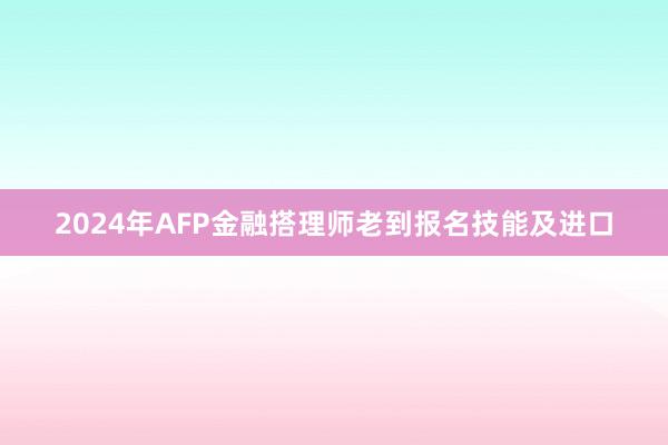 2024年AFP金融搭理师老到报名技能及进口