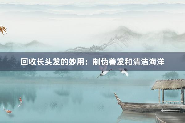 回收长头发的妙用：制伪善发和清洁海洋
