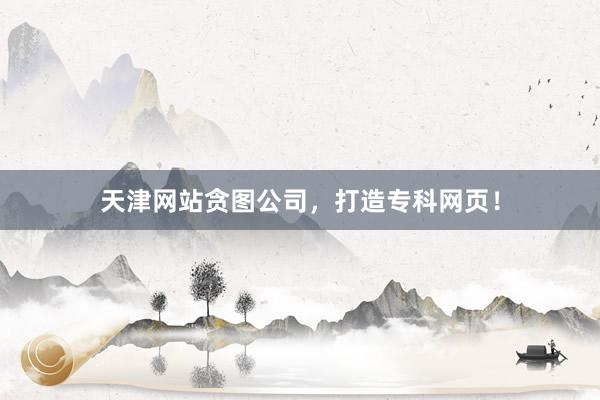 天津网站贪图公司，打造专科网页！